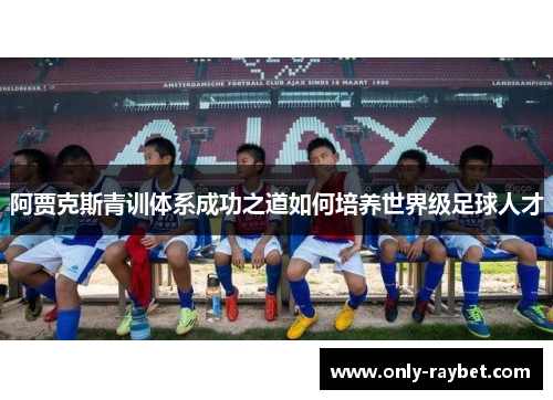 阿贾克斯青训体系成功之道如何培养世界级足球人才 阿贾克斯青训体系成功之道如何培养世界级足球人才