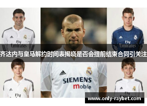 齐达内与皇马解约时间表揭晓是否会提前结束合同引关注 齐达内与皇马解约时间表揭晓是否会提前结束合同引关注