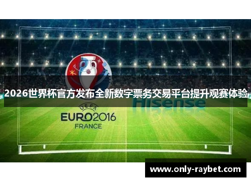 2026世界杯官方发布全新数字票务交易平台提升观赛体验
