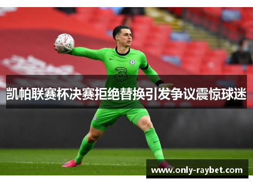 凯帕联赛杯决赛拒绝替换引发争议震惊球迷 凯帕联赛杯决赛拒绝替换引发争议震惊球迷